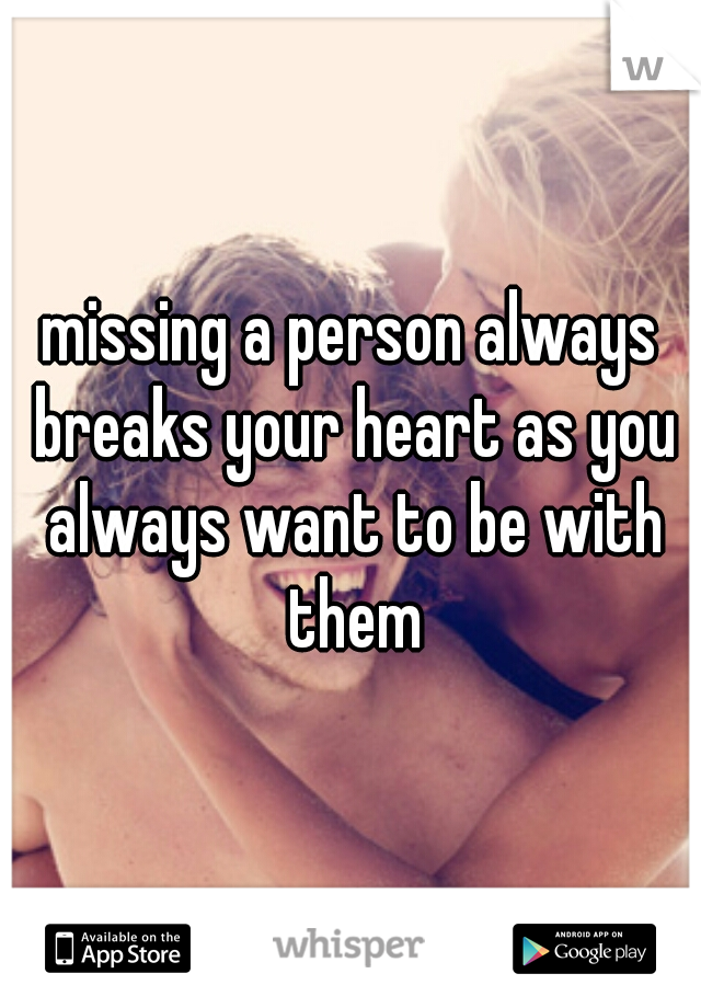 missing a person always breaks your heart as you always want to be with them