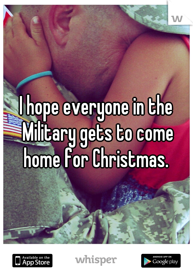 I hope everyone in the Military gets to come home for Christmas. 