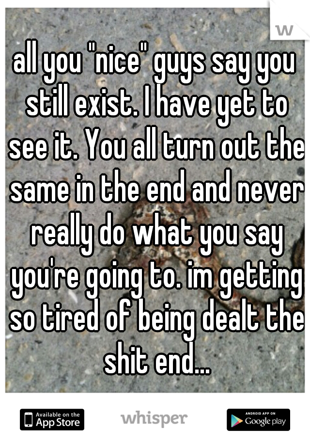 all you "nice" guys say you still exist. I have yet to see it. You all turn out the same in the end and never really do what you say you're going to. im getting so tired of being dealt the shit end...