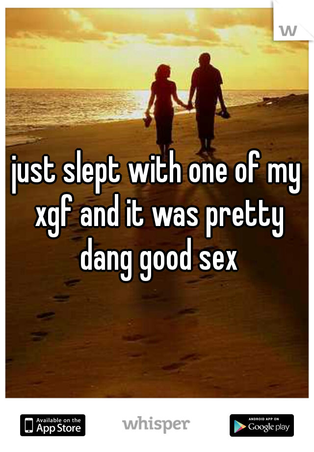 just slept with one of my xgf and it was pretty dang good sex