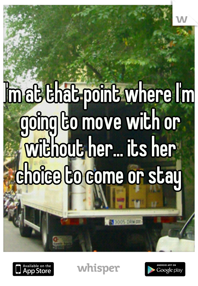 I'm at that point where I'm going to move with or without her... its her choice to come or stay 