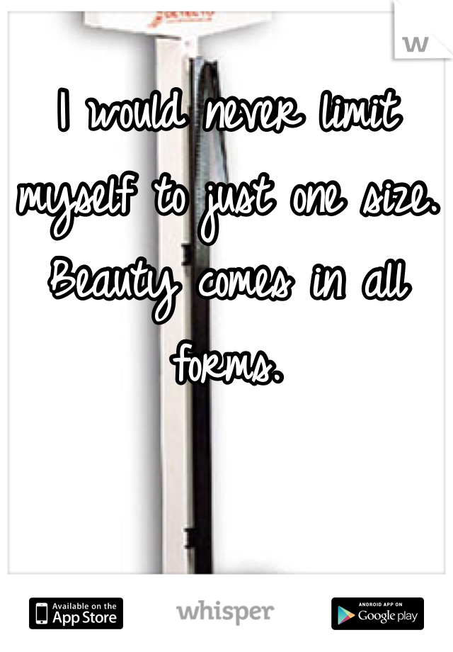 I would never limit myself to just one size. Beauty comes in all forms.