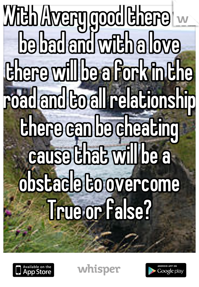 With Avery good there will be bad and with a love there will be a fork in the road and to all relationship there can be cheating cause that will be a obstacle to overcome
True or false?



