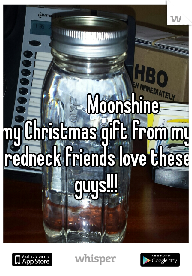               Moonshine
my Christmas gift from my redneck friends love these guys!!! 