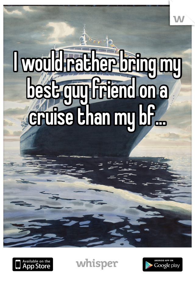 I would rather bring my best guy friend on a cruise than my bf...