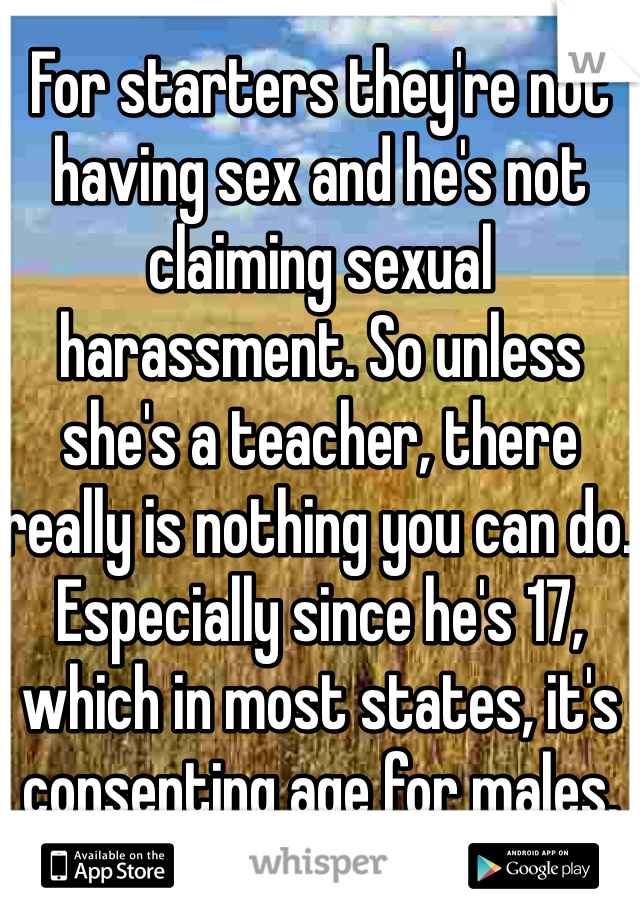 For starters they're not having sex and he's not claiming sexual harassment. So unless she's a teacher, there really is nothing you can do. Especially since he's 17, which in most states, it's consenting age for males.