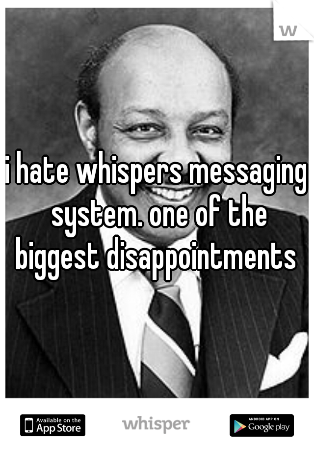 i hate whispers messaging system. one of the biggest disappointments 