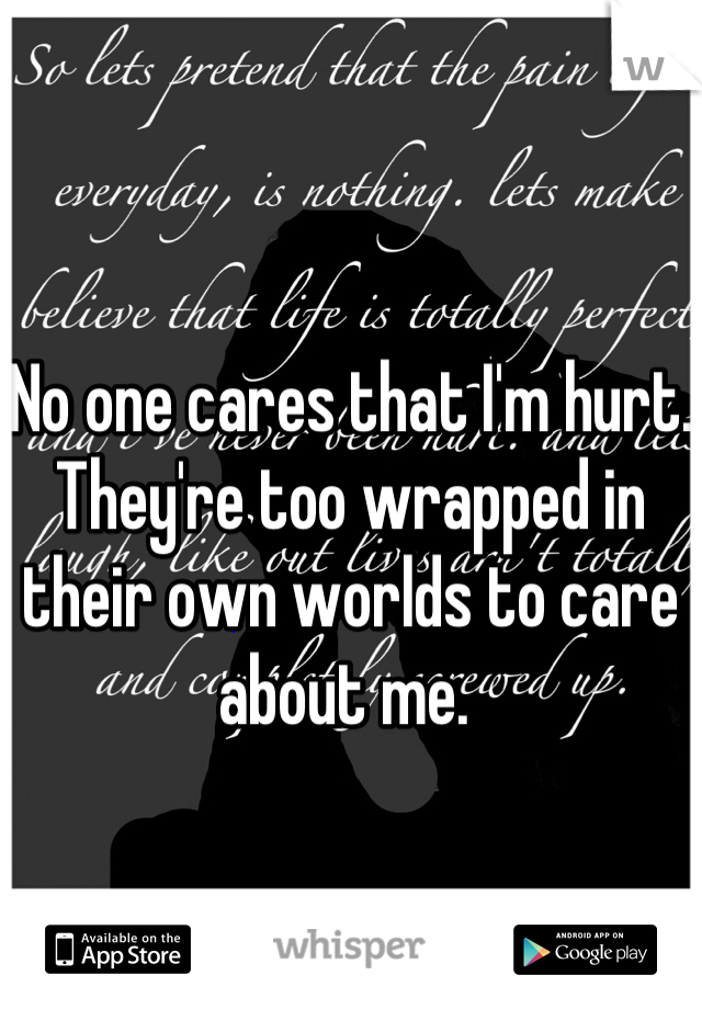 No one cares that I'm hurt. They're too wrapped in their own worlds to care about me. 