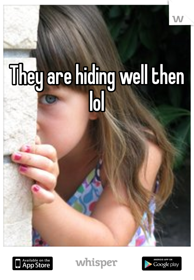 They are hiding well then lol