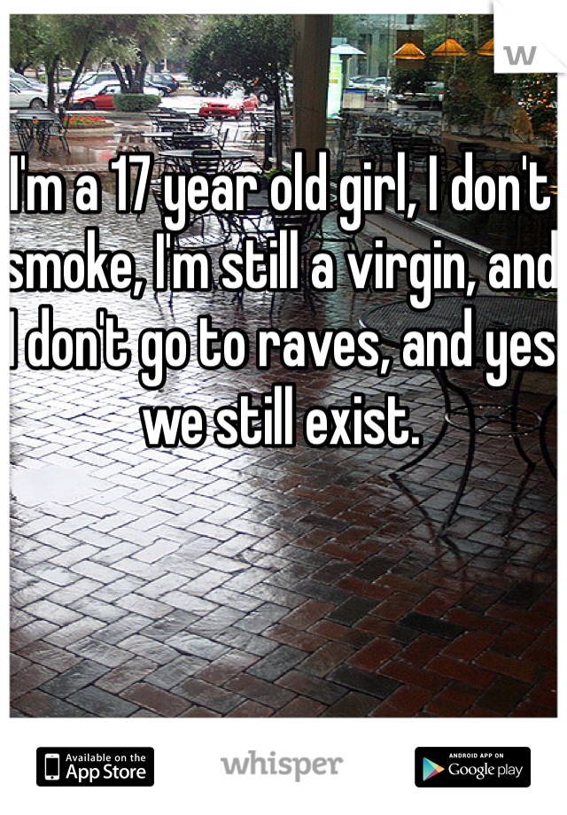 I'm a 17 year old girl, I don't smoke, I'm still a virgin, and I don't go to raves, and yes we still exist.