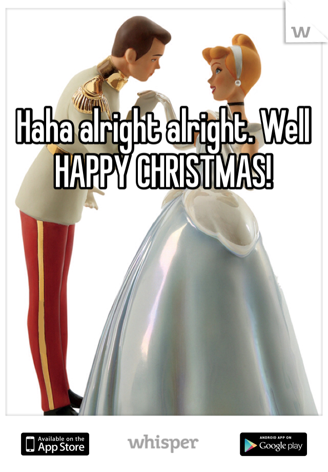 Haha alright alright. Well HAPPY CHRISTMAS! 