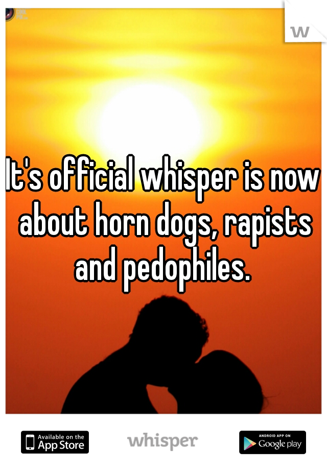 It's official whisper is now about horn dogs, rapists and pedophiles. 