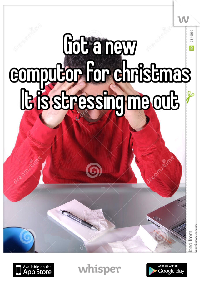 Got a new 
computor for christmas
It is stressing me out