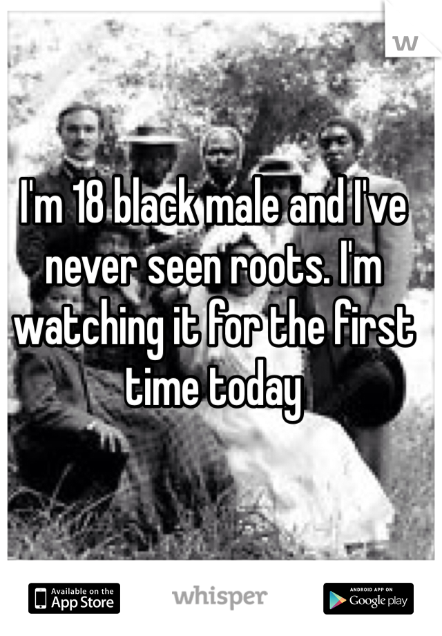 I'm 18 black male and I've never seen roots. I'm watching it for the first time today
