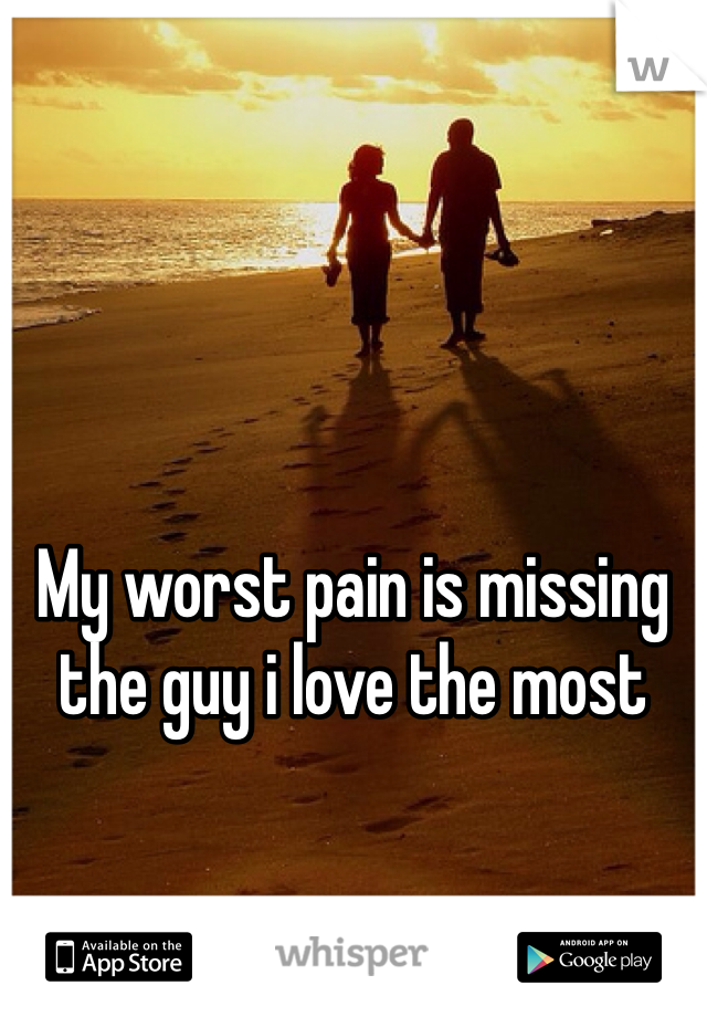 My worst pain is missing the guy i love the most

