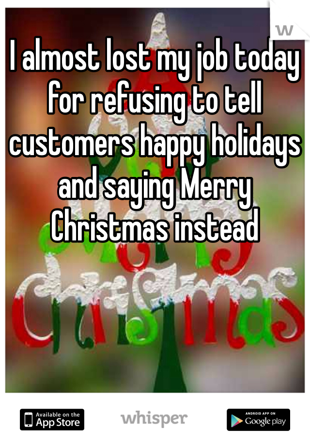 I almost lost my job today for refusing to tell customers happy holidays and saying Merry Christmas instead 