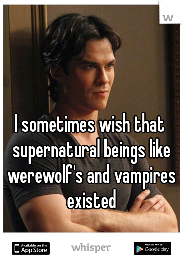 I sometimes wish that supernatural beings like werewolf's and vampires existed