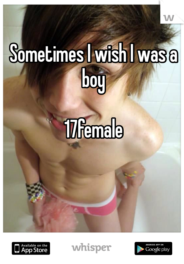 Sometimes I wish I was a boy 

17female 