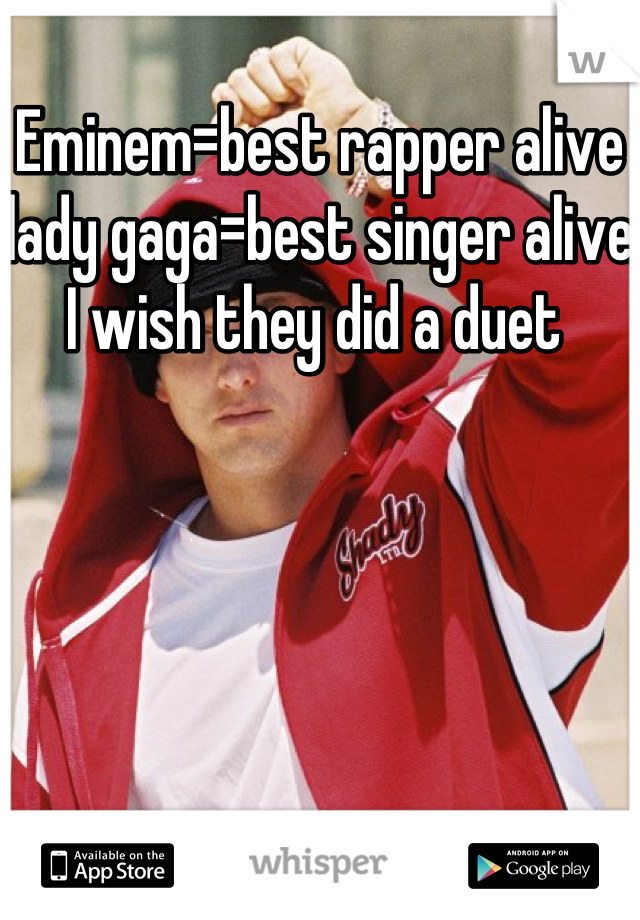 Eminem=best rapper alive lady gaga=best singer alive I wish they did a duet 