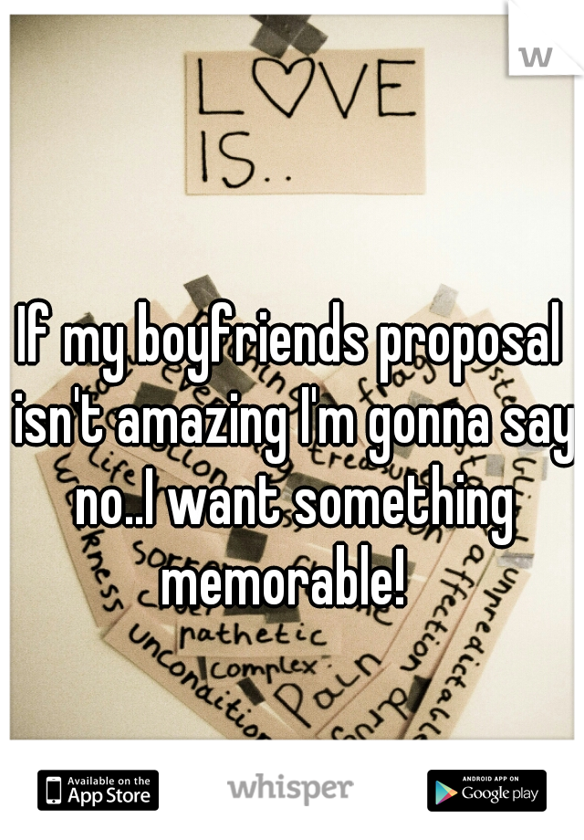 If my boyfriends proposal isn't amazing I'm gonna say no..I want something memorable!  