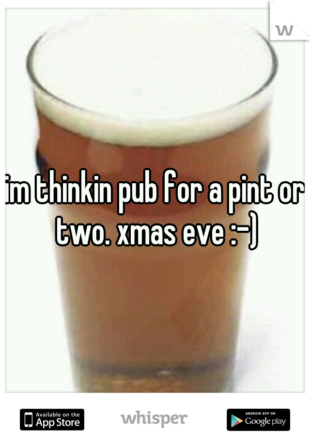 im thinkin pub for a pint or two. xmas eve :-)
