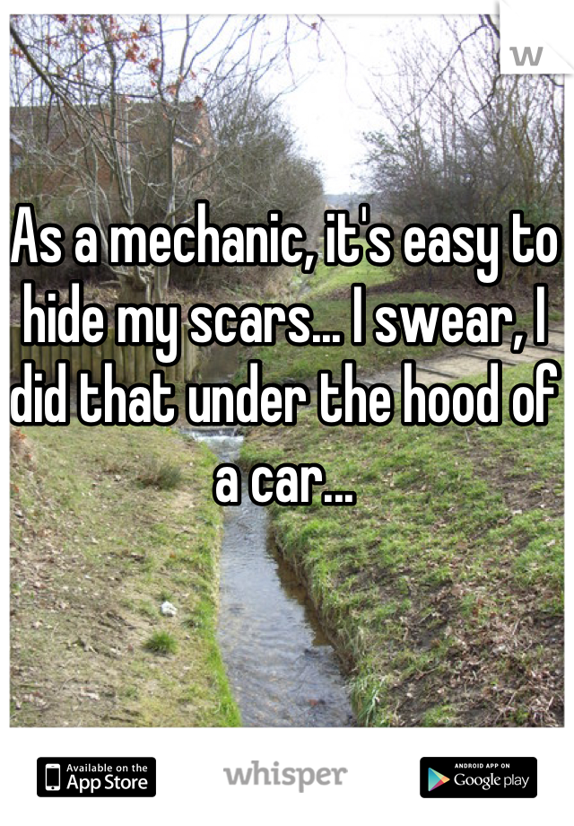 As a mechanic, it's easy to hide my scars... I swear, I did that under the hood of a car...