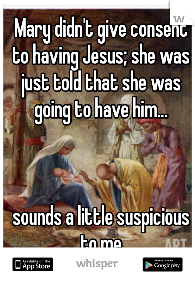 Mary didn't give consent to having Jesus; she was just told that she was going to have him...



sounds a little suspicious to me