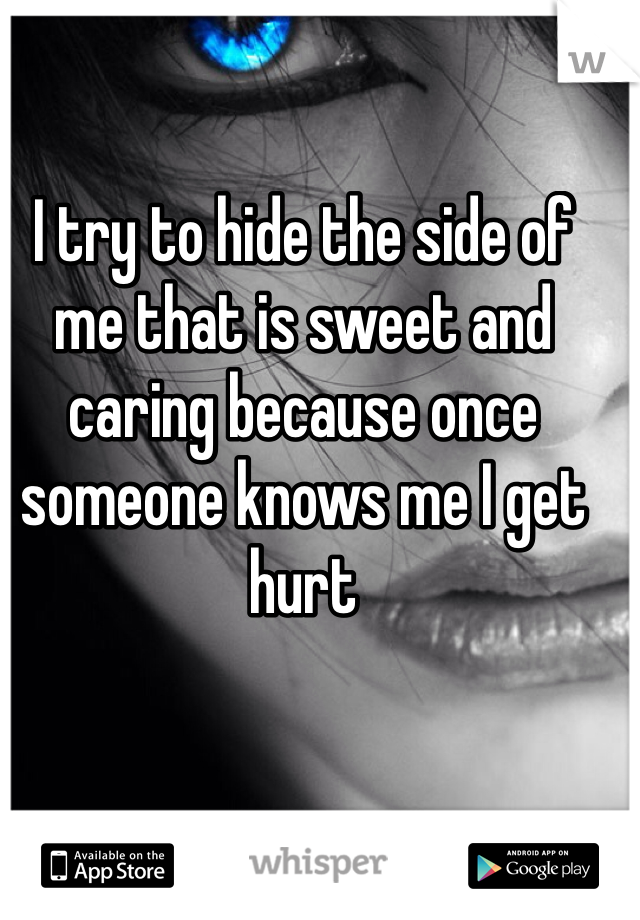 I try to hide the side of me that is sweet and caring because once someone knows me I get hurt