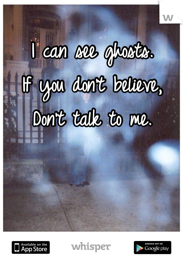 I can see ghosts. 
If you don't believe, 
Don't talk to me.