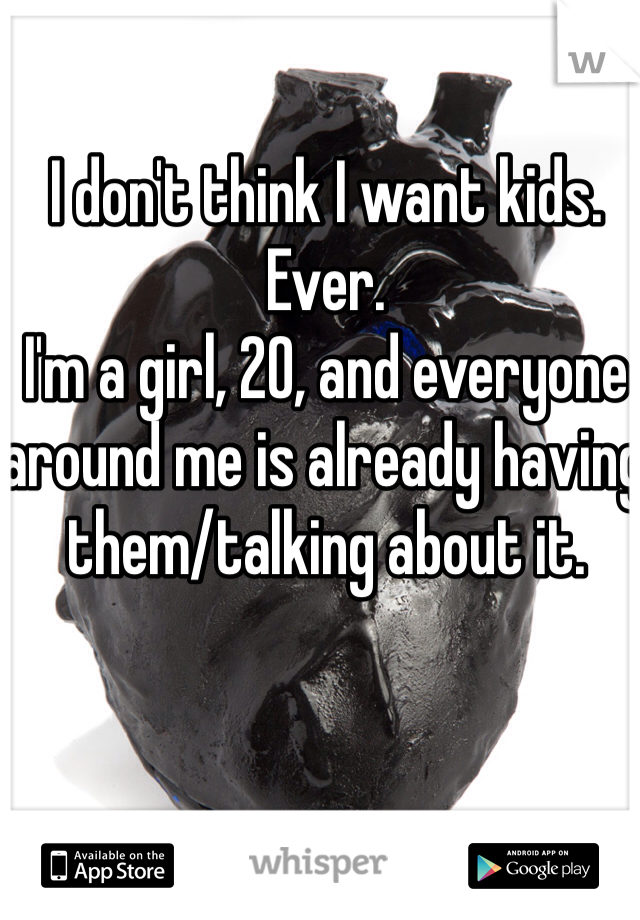 I don't think I want kids. Ever.
I'm a girl, 20, and everyone around me is already having them/talking about it.