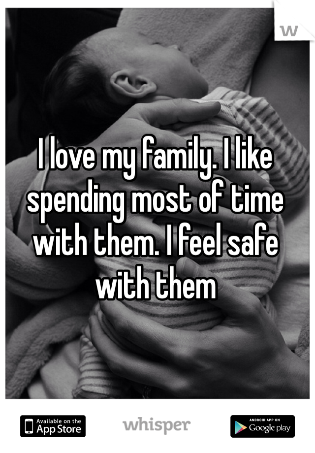 I love my family. I like spending most of time with them. I feel safe with them