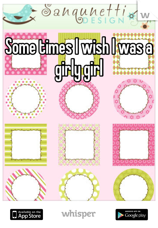 Some times I wish I was a girly girl 