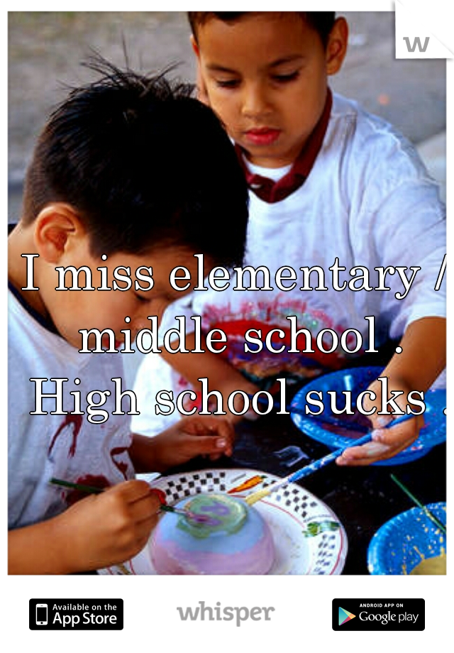 I miss elementary / middle school . High school sucks .