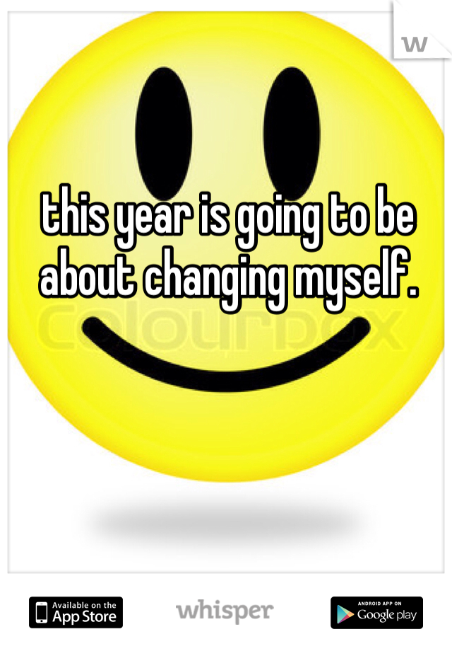 this year is going to be about changing myself. 