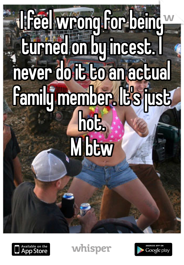 I feel wrong for being turned on by incest. I never do it to an actual family member. It's just hot. 
M btw