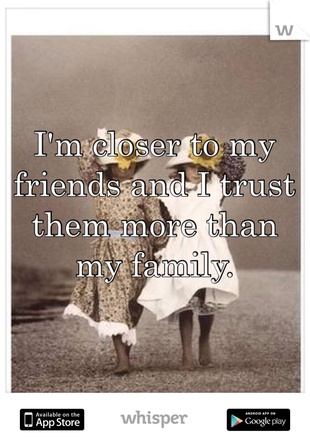 I'm closer to my friends and I trust them more than my family.