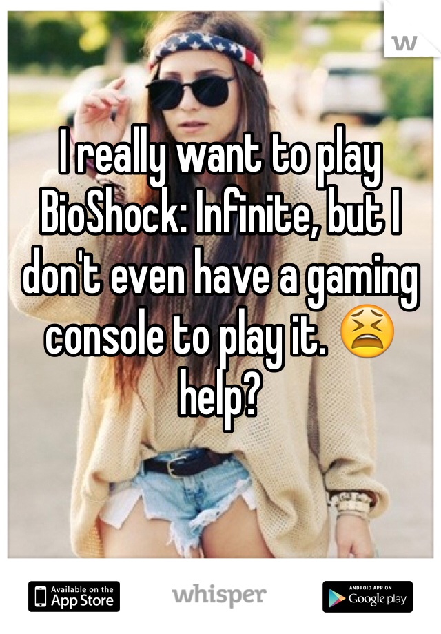 I really want to play BioShock: Infinite, but I don't even have a gaming console to play it. 😫 help?