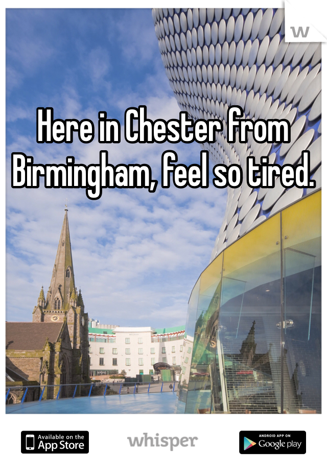 Here in Chester from Birmingham, feel so tired. 