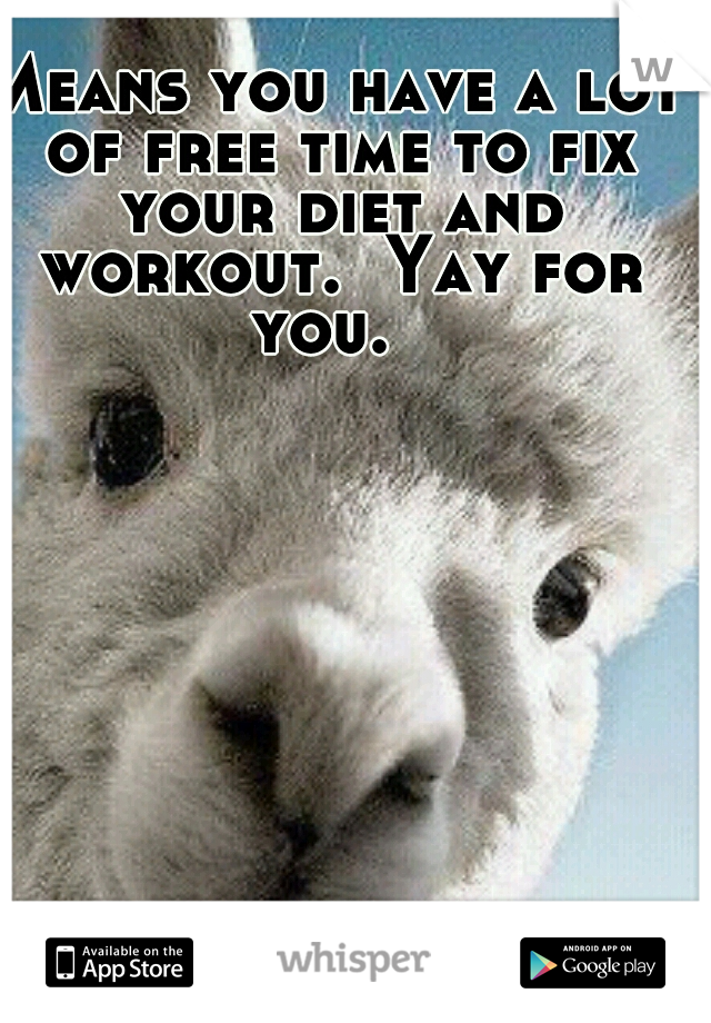 Means you have a lot of free time to fix your diet and workout.  Yay for you.  