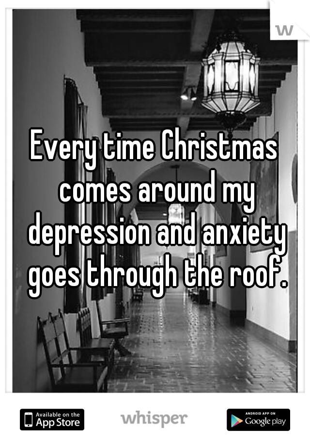 Every time Christmas comes around my depression and anxiety goes through the roof.