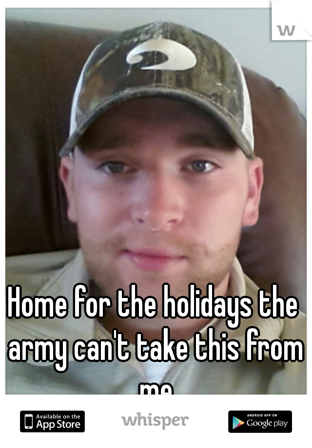 Home for the holidays the army can't take this from me
