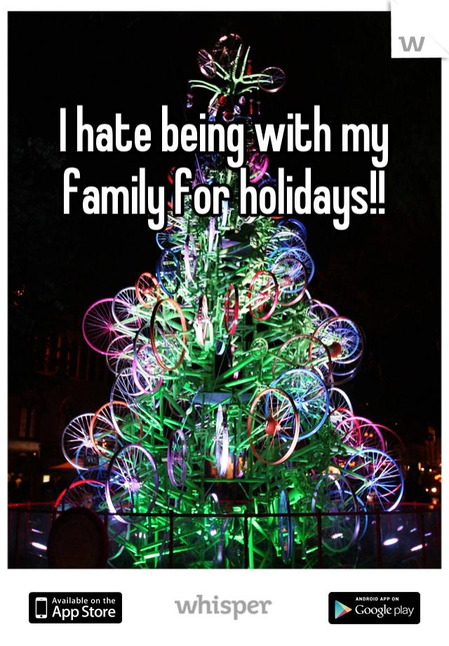 I hate being with my family for holidays!!