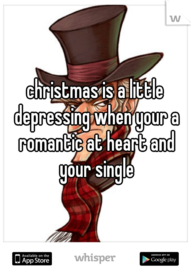 christmas is a little depressing when your a romantic at heart and your single