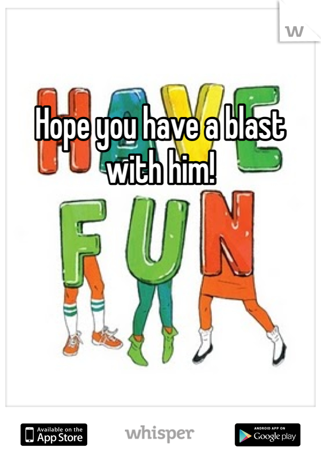 Hope you have a blast with him! 