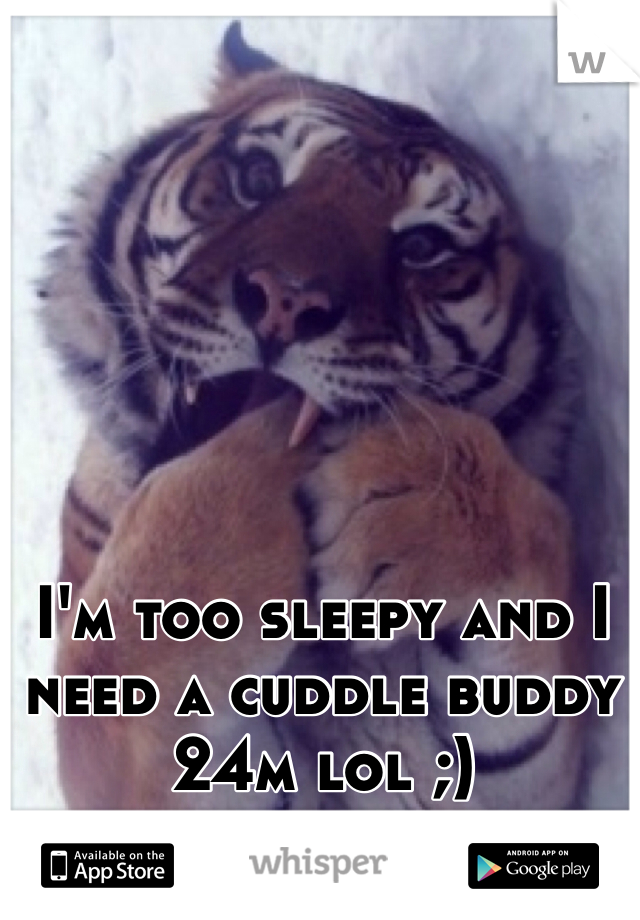 I'm too sleepy and I need a cuddle buddy 24m lol ;) 