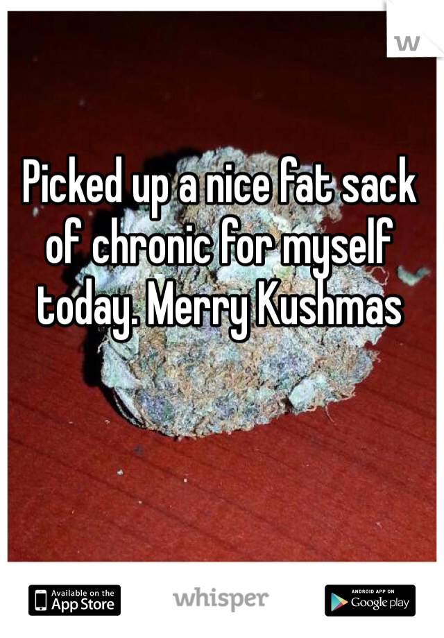 Picked up a nice fat sack of chronic for myself today. Merry Kushmas