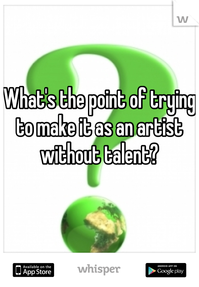 What's the point of trying to make it as an artist without talent?