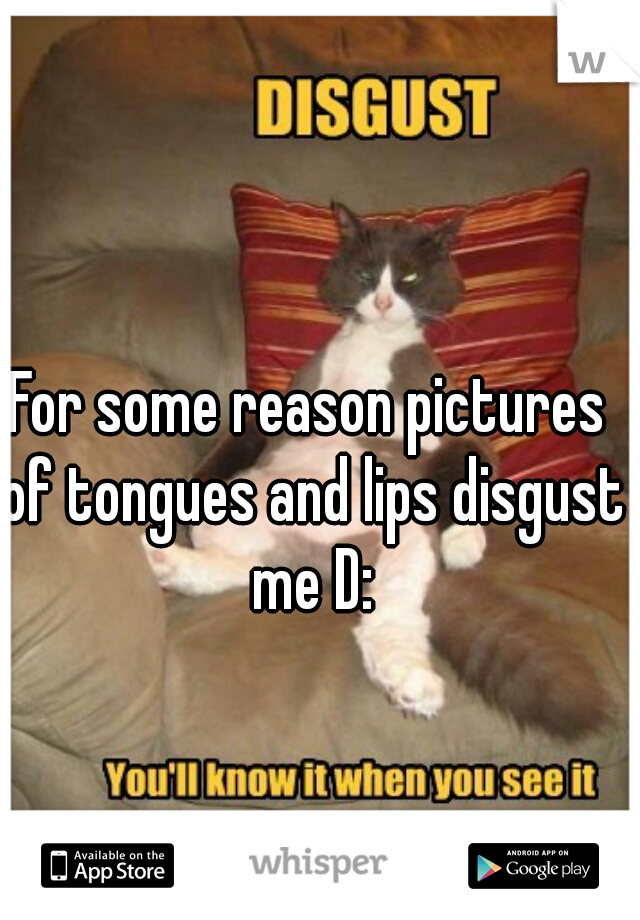 For some reason pictures of tongues and lips disgust me D: