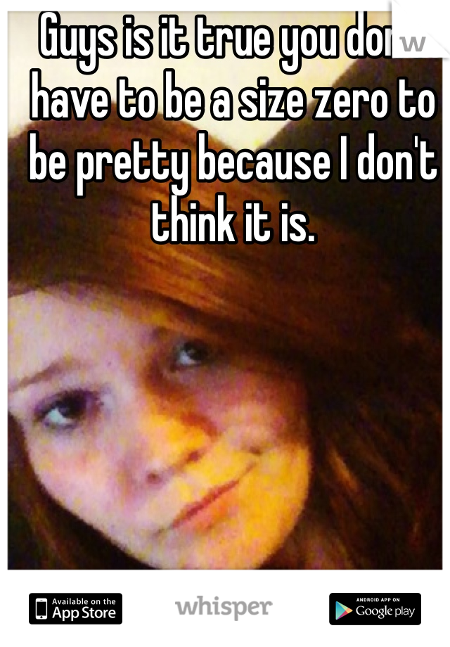 Guys is it true you don't have to be a size zero to be pretty because I don't think it is.


