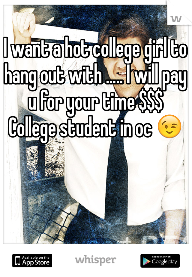I want a hot college girl to hang out with ..... I will pay u for your time $$$ 
College student in oc 😉